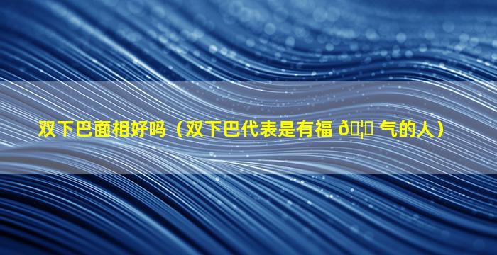 双下巴面相好吗（双下巴代表是有福 🦉 气的人）